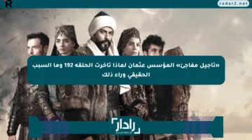 «تأجيل مفاجئ» المؤسس عثمان لماذا تأخرت الحلقة 192 وما السبب الحقيقي وراء ذلك